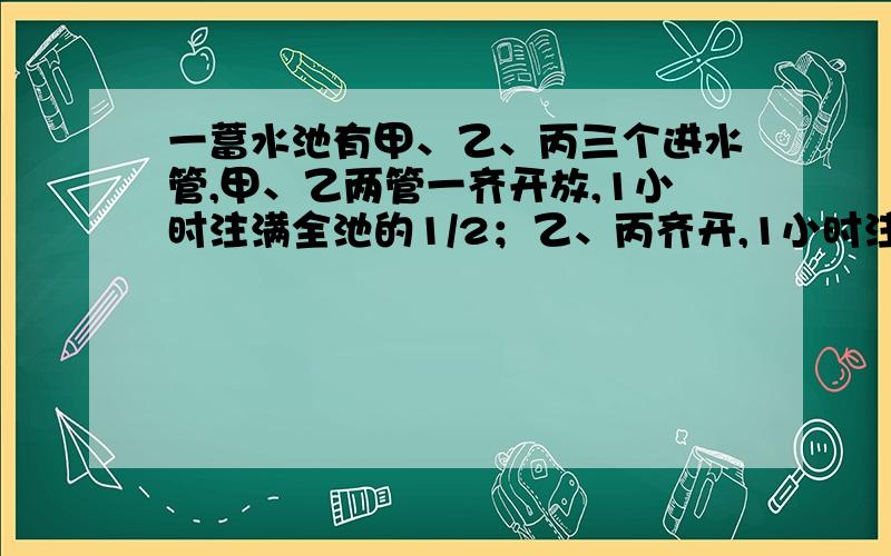 一蓄水池有甲、乙、丙三个进水管,甲、乙两管一齐开放,1小时注满全池的1/2；乙、丙齐开,1小时注满全池的2/3；甲、丙齐开,1小时12分可以注满全池.问三关齐开,几分钟后可以注满全池的1/3?