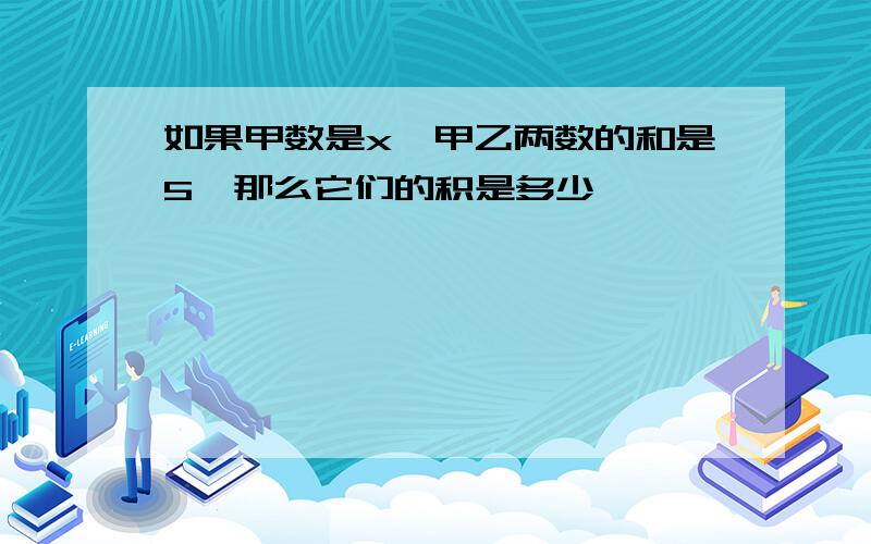 如果甲数是x,甲乙两数的和是5,那么它们的积是多少