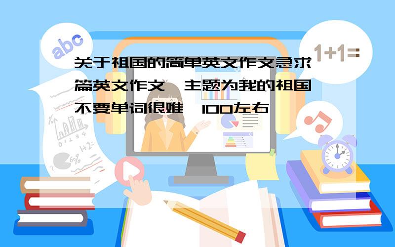 关于祖国的简单英文作文急求一篇英文作文,主题为我的祖国,不要单词很难,100左右,