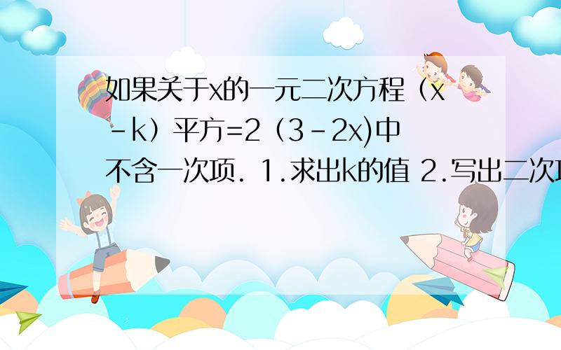 如果关于x的一元二次方程（x-k）平方=2（3-2x)中不含一次项. 1.求出k的值 2.写出二次项系数和常数项 要过