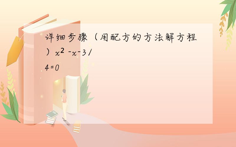 详细步骤（用配方的方法解方程）x² -x-3/4=0