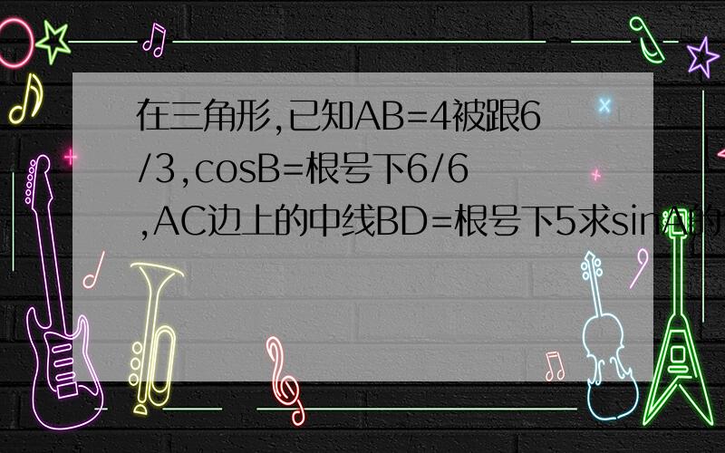 在三角形,已知AB=4被跟6/3,cosB=根号下6/6,AC边上的中线BD=根号下5求sinA的值,