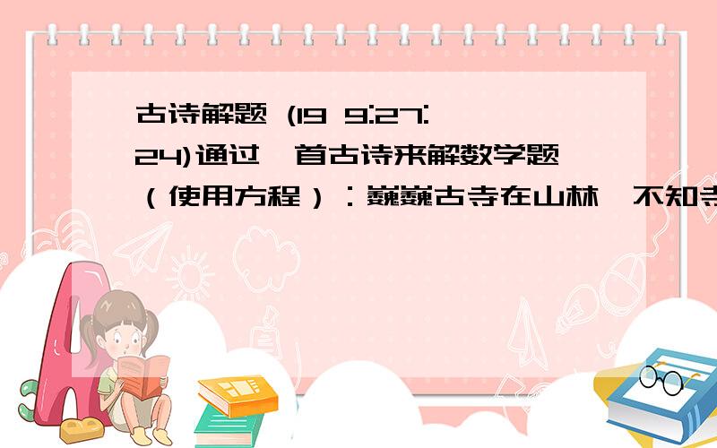 古诗解题 (19 9:27:24)通过一首古诗来解数学题（使用方程）：巍巍古寺在山林,不知寺内几多僧.三百六十四只碗,看看用尽不差争.三人共食一碗饭,四人共吃一碗羹.请问先生明算者,算来寺内几