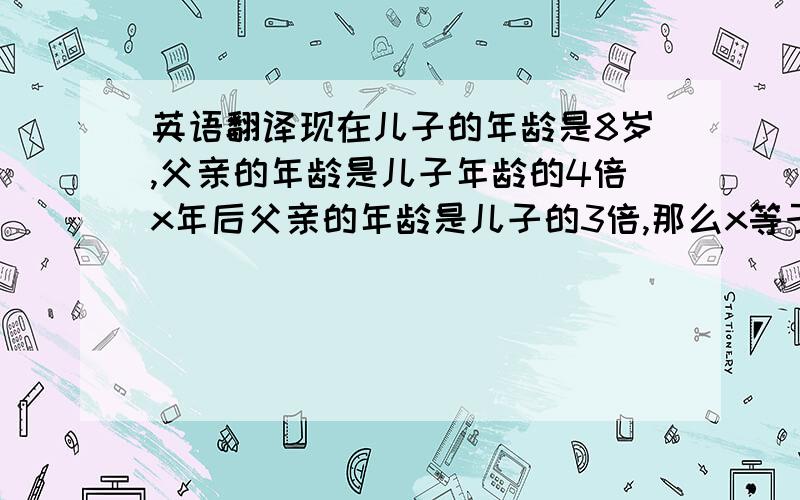 英语翻译现在儿子的年龄是8岁,父亲的年龄是儿子年龄的4倍x年后父亲的年龄是儿子的3倍,那么x等于（）.某商店一套服装的进价为200元,若按标价的百分之80销售可获利元,则该服装的标价为多