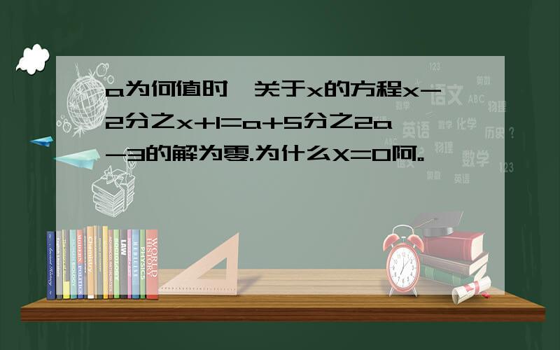 a为何值时,关于x的方程x-2分之x+1=a+5分之2a-3的解为零.为什么X=0阿。