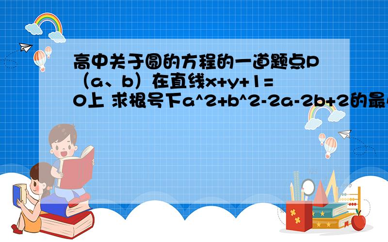 高中关于圆的方程的一道题点P（a、b）在直线x+y+1=0上 求根号下a^2+b^2-2a-2b+2的最小值.最好讲讲每一步的做法