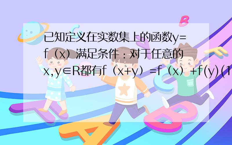 已知定义在实数集上的函数y=f（x）满足条件：对于任意的x,y∈R都有f（x+y）=f（x）+f(y)(1)若f（x）是奇函数,试举出两个这样的函数（2）若当x≥0时,f（x）＜0  a）试判断函数f（x）在R上的