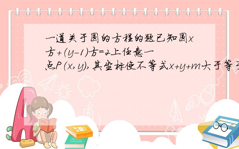 一道关于圆的方程的题已知圆x方+（y-1）方=2上任意一点P（x,y）,其坐标使不等式x+y+m大于等于0恒成立,则实数m的取值范围是?