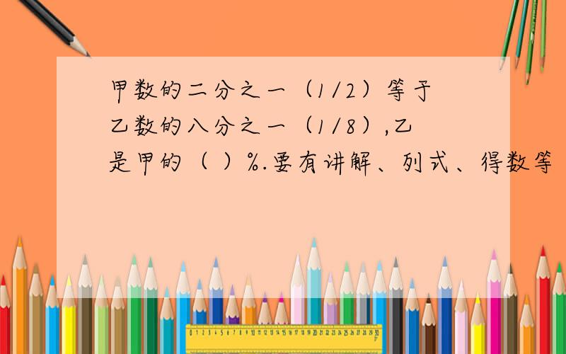 甲数的二分之一（1/2）等于乙数的八分之一（1/8）,乙是甲的（ ）%.要有讲解、列式、得数等