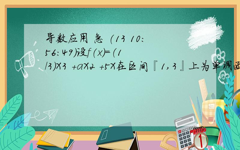 导数应用 急 (13 10:56:49)设f(x)=（1/3）X3 +aX2 +5X在区间『1,3』上为单调函数,则实数a的取值范围为（       )