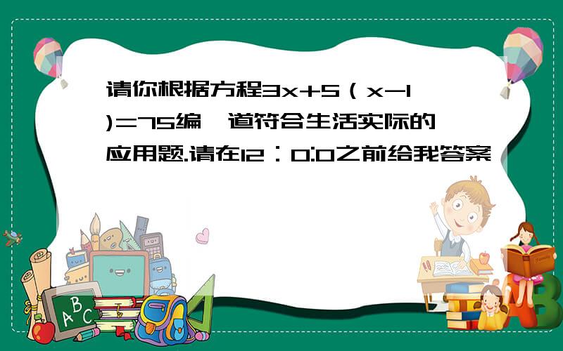 请你根据方程3x+5（x-1)=75编一道符合生活实际的应用题.请在12：0:0之前给我答案,