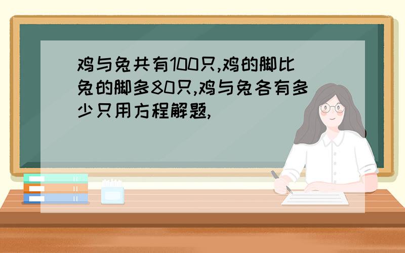 鸡与兔共有100只,鸡的脚比兔的脚多80只,鸡与兔各有多少只用方程解题,