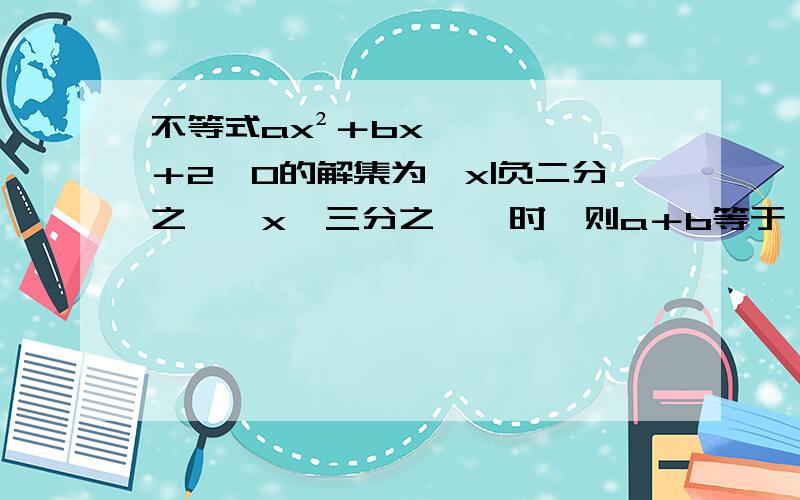 不等式ax²＋bx＋2＞0的解集为｛x|负二分之一＜x＜三分之一｝时,则a＋b等于