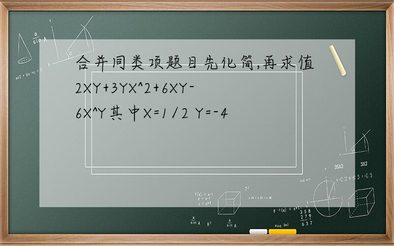 合并同类项题目先化简,再求值2XY+3YX^2+6XY-6X^Y其中X=1/2 Y=-4