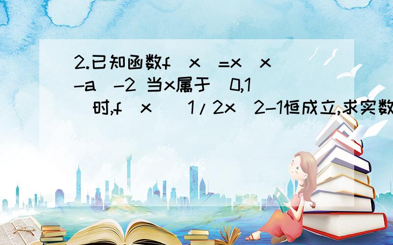 2.已知函数f(x)=x|x-a|-2 当x属于(0,1]时,f(x)〈1/2x^2-1恒成立,求实数a的范围