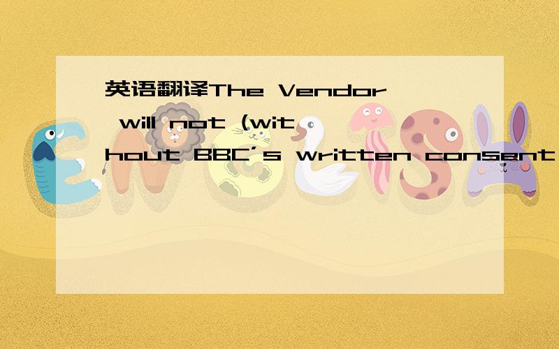 英语翻译The Vendor will not (without BBC’s written consent in each instance) manufacture Merchandise utilizing any properties or material with respect to which the copyright or trademark is owned,licensed or otherwise controlled by BBC or any B