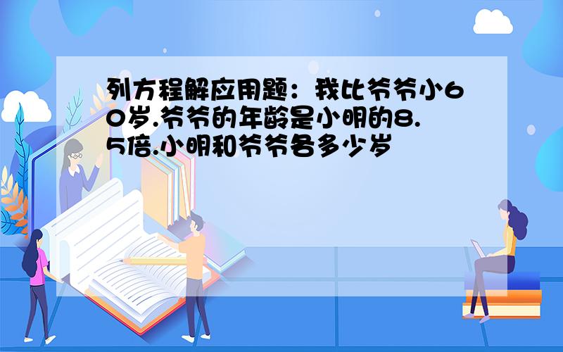 列方程解应用题：我比爷爷小60岁.爷爷的年龄是小明的8.5倍.小明和爷爷各多少岁