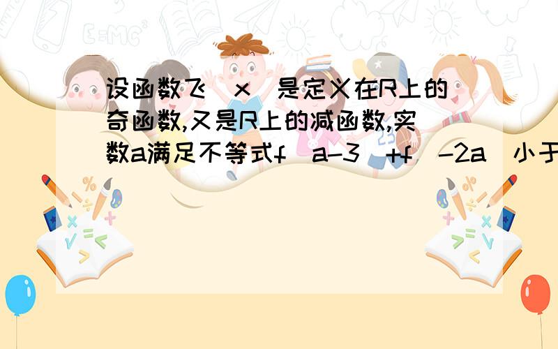 设函数飞（x)是定义在R上的奇函数,又是R上的减函数,实数a满足不等式f(a-3)+f(-2a)小于0.求实数a的取值范围飞打错了是f(x)