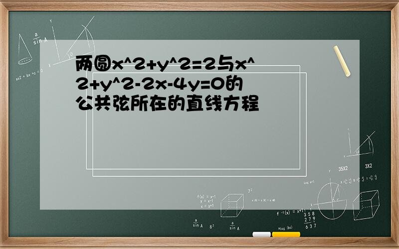 两圆x^2+y^2=2与x^2+y^2-2x-4y=0的公共弦所在的直线方程