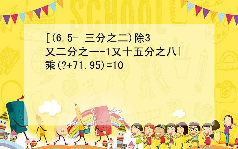 [(6.5- 三分之二)除3又二分之一-1又十五分之八]乘(?+71.95)=10