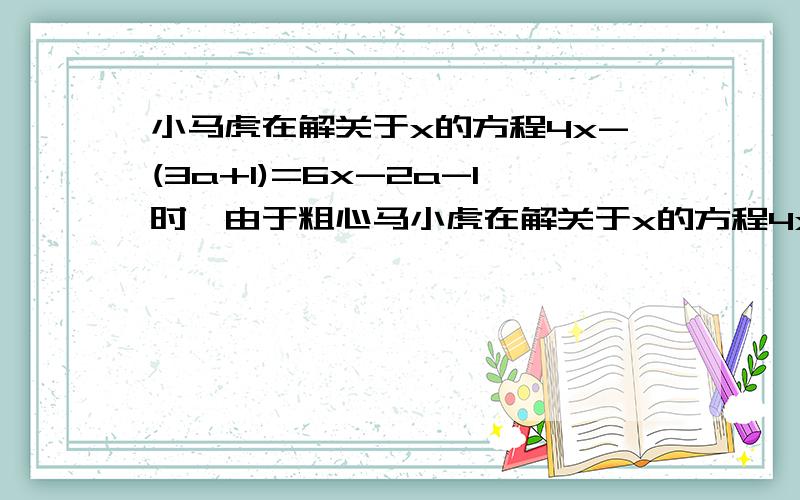 小马虎在解关于x的方程4x-(3a+1)=6x-2a-1时,由于粗心马小虎在解关于x的方程4x-(3a+1)=6x-2a-1时,由于粗心去括号时只把括号内的第一项符号改变了,第二项符号没变,其他过程都对,得到的方程的解与