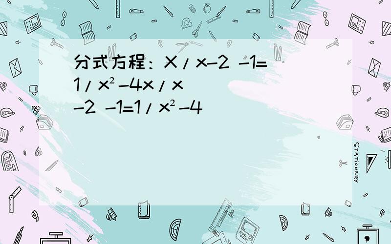 分式方程：X/x-2 -1=1/x²-4x/x-2 -1=1/x²-4