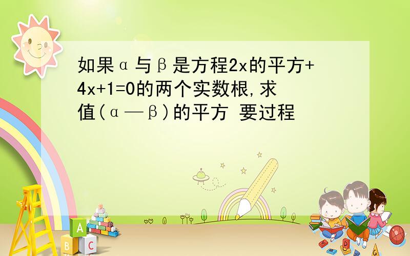 如果α与β是方程2x的平方+4x+1=0的两个实数根,求值(α—β)的平方 要过程