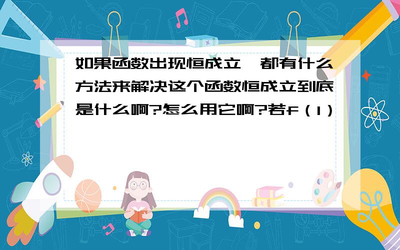 如果函数出现恒成立,都有什么方法来解决这个函数恒成立到底是什么啊?怎么用它啊?若f（1）