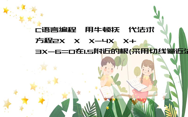 C语言编程,用牛顿抚迭代法求方程2X*X*X-4X*X+3X-6=0在1.5附近的根(采用切线逼近法求根)用弦截法我会,希望说说用(切线法怎么求解此题)谢谢哪!