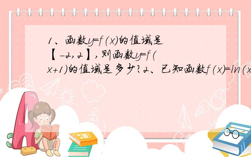 1、函数y=f(x)的值域是【-2,2】,则函数y=f(x+1)的值域是多少?2、已知函数f(x)=ln(x+根号下x的平方加一）,若实数a,b满足f(a)+f(b-1)=0,则a+b等于多少?