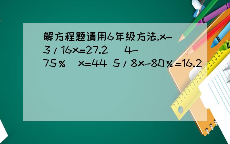 解方程题请用6年级方法,x-3/16x=27.2 (4-75％)x=44 5/8x-80％=16.2