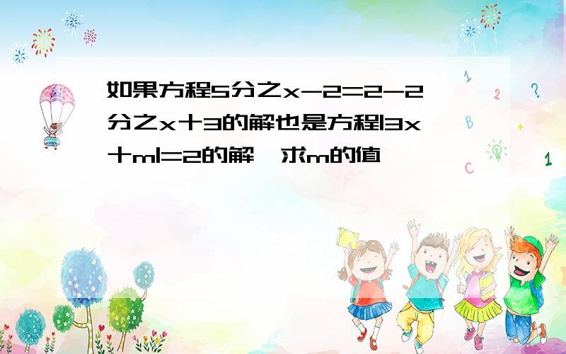 如果方程5分之x-2=2-2分之x十3的解也是方程|3x十m|=2的解,求m的值