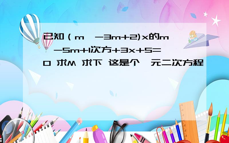 已知（m^-3m+2)x的m^-5m+1次方+3x+5=0 求M 求下 这是个一元二次方程