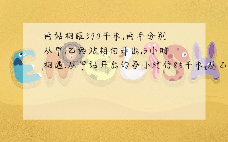 两站相距390千米,两车分别从甲,乙两站相向开出,3小时相遇.从甲站开出的每小时行85千米,从乙站开出的每小时行多少千米?