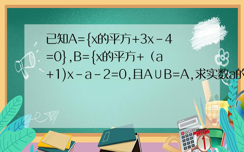 已知A={x的平方+3x-4=0},B={x的平方+（a+1)x-a-2=0,且A∪B=A,求实数a的值与集合B