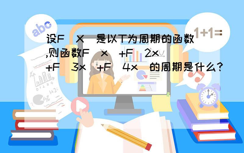 设F（X）是以T为周期的函数,则函数F(x)+F(2x)+F(3x)+F(4x)的周期是什么?