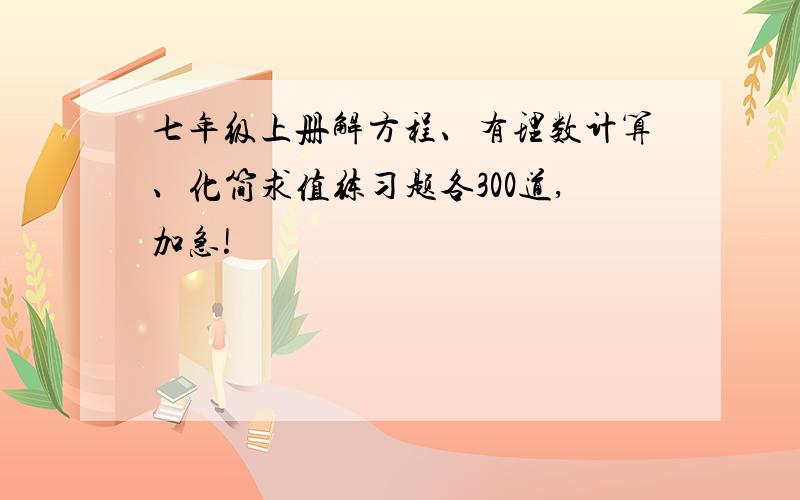 七年级上册解方程、有理数计算、化简求值练习题各300道,加急!