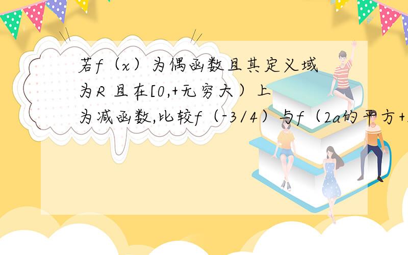 若f（x）为偶函数且其定义域为R 且在[0,+无穷大）上为减函数,比较f（-3/4）与f（2a的平方+3/4）的大小关系.