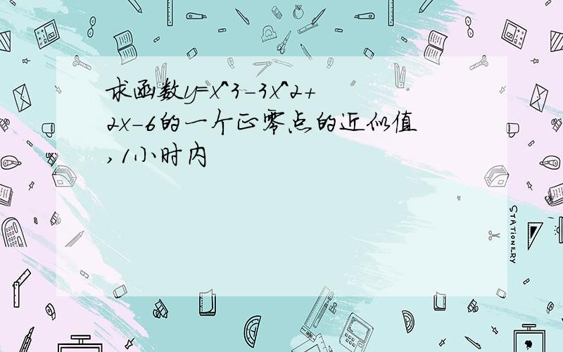 求函数y=x^3-3x^2+2x-6的一个正零点的近似值,1小时内