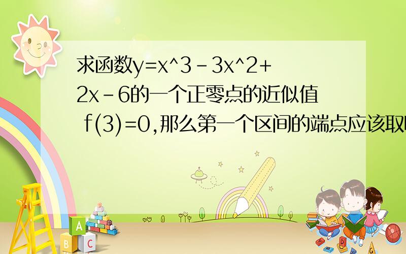 求函数y=x^3-3x^2+2x-6的一个正零点的近似值 f(3)=0,那么第一个区间的端点应该取哪两个?