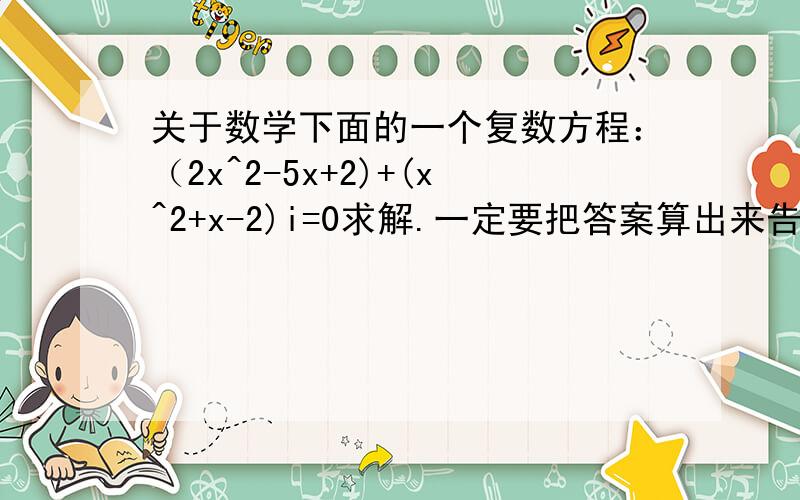 关于数学下面的一个复数方程：（2x^2-5x+2)+(x^2+x-2)i=0求解.一定要把答案算出来告诉我，谢谢