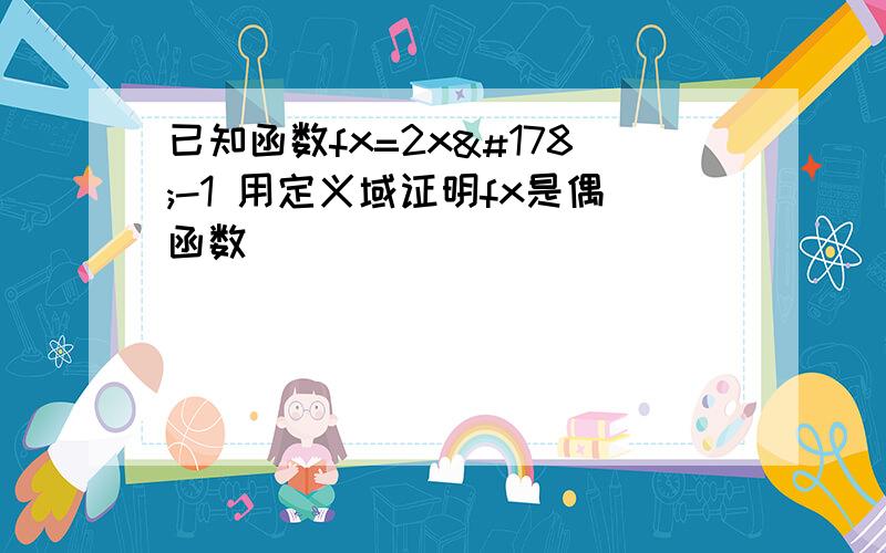 已知函数fx=2x²-1 用定义域证明fx是偶函数