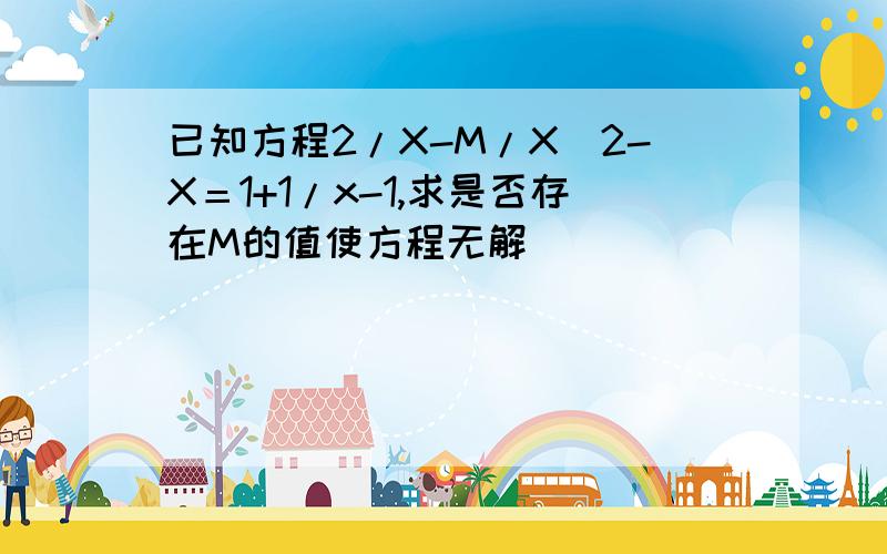 已知方程2/X-M/X^2-X＝1+1/x-1,求是否存在M的值使方程无解