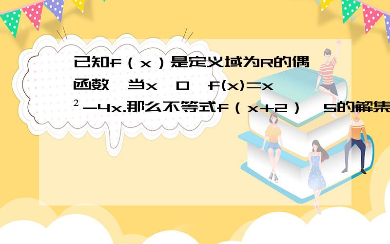 已知f（x）是定义域为R的偶函数,当x≥0,f(x)=x²-4x.那么不等式f（x+2）＜5的解集当x≥0,f(x)=x²-4x令x²-4x