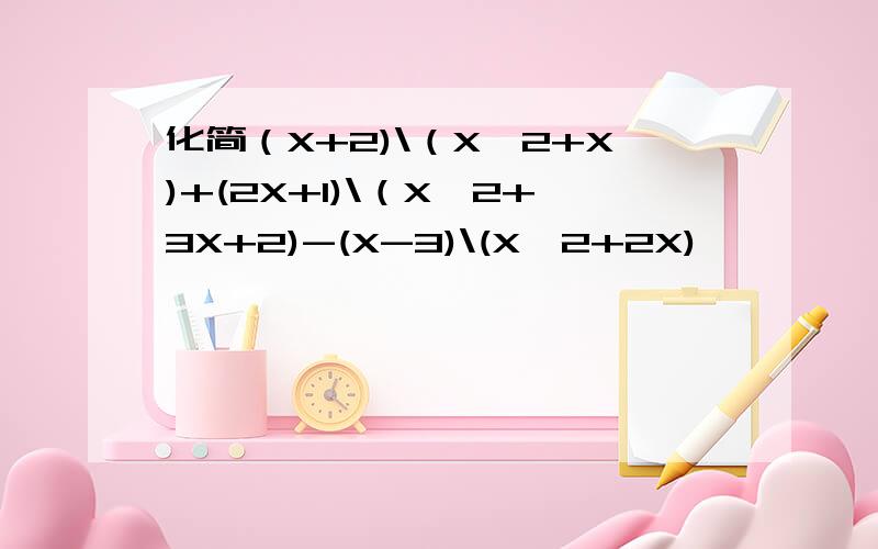 化简（X+2)\（X^2+X)+(2X+1)\（X^2+3X+2)-(X-3)\(X^2+2X)