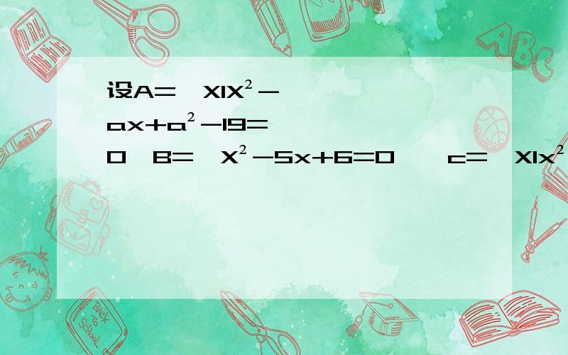 设A={XlX²-ax+a²-19=0,B={X²-5x+6=O},c={Xlx²+2x-8=o}①A∩B=A∪B,求a的值;②Φ⊂/≠A∩B,且A∩C=Φ,求a的值;③A∩B=A∩C≠Φ,求a的值;