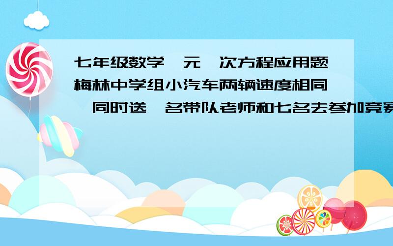 七年级数学一元一次方程应用题梅林中学组小汽车两辆速度相同,同时送一名带队老师和七名去参加竞赛,每车限做四人学生,不包括司机,其中一辆在离考场15KM的地方出现故障,此时离考试还有4