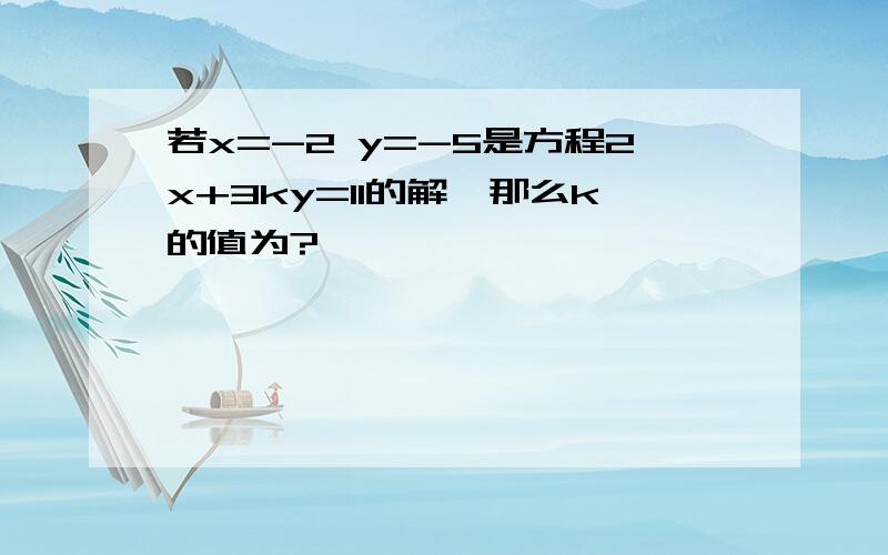 若x=-2 y=-5是方程2x+3ky=11的解,那么k的值为?