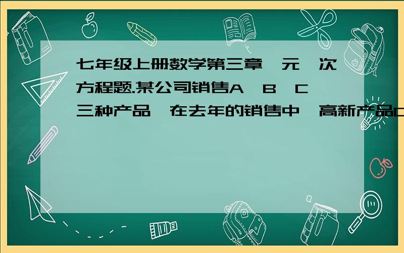 七年级上册数学第三章一元一次方程题.某公司销售A、B、C三种产品,在去年的销售中,高新产品C的销售金额占总销售金额的40%.由于受国际金融危机的影响,今年A、B两种产品的销售金额都将比