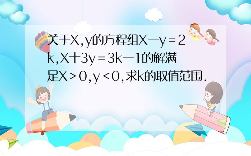 关于X,y的方程组X一y＝2k,X十3y＝3k一1的解满足X＞0,y＜0,求k的取值范围.